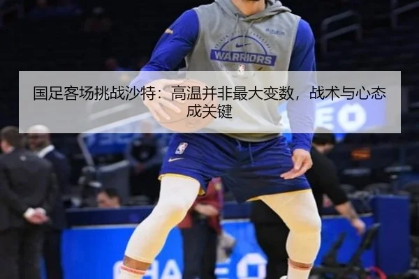 国足客场挑战沙特：高温并非最大变数，战术与心态成关键